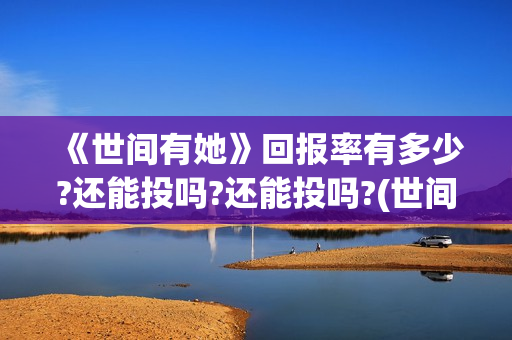 《世间有她》回报率有多少?还能投吗?还能投吗?(世间有她开机)