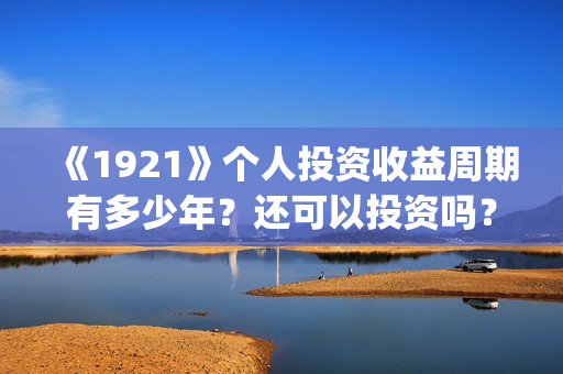 《1921》个人投资收益周期有多少年?还可以投资吗?(1921.) 《1921》个人投资收益周期有多少年?还可以投资吗?(1921.)