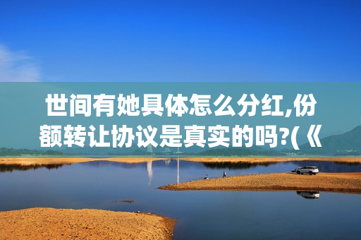 世间有她具体怎么分红,份额转让协议是真实的吗?(《世间有她》)