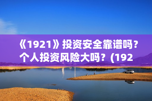 《1921》投资安全靠谱吗？个人投资风险大吗？(1921投资公司)