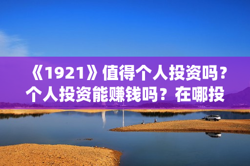 《1921》值得个人投资吗？个人投资能赚钱吗？在哪投？(《1921》百度百科)