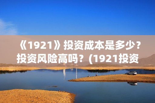 《1921》投资成本是多少？投资风险高吗？(1921投资多少)