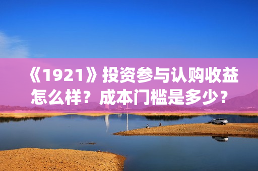 《1921》投资参与认购收益怎么样？成本门槛是多少？(1921投资方)