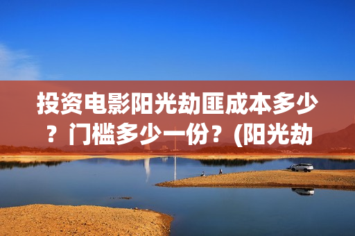 投资电影阳光劫匪成本多少？门槛多少一份？(阳光劫匪电影投资收益)
