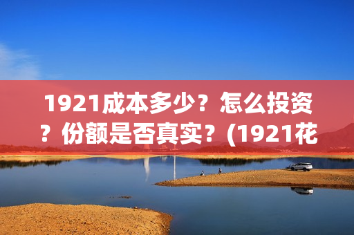 1921成本多少？怎么投资？份额是否真实？(1921花了多少钱)