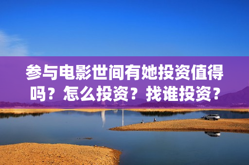 参与电影世间有她投资值得吗？怎么投资？找谁投资？(参与的电影)
