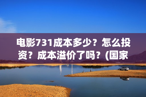 电影731成本多少？怎么投资？成本溢价了吗？(国家为什么禁止731上映)