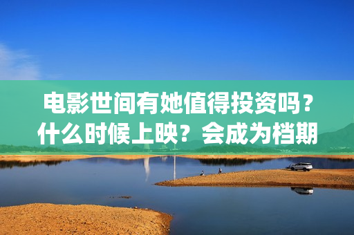 电影世间有她值得投资吗？什么时候上映？会成为档期票房黑马吗？(世间有她电影感人片段)