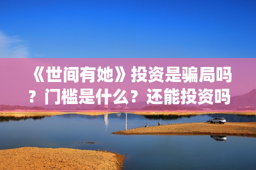 《世间有她》投资是骗局吗？门槛是什么？还能投资吗(世间有她电影剧情)