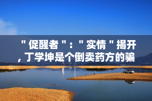 ＂促醒者＂: ＂实情＂揭开, 丁学坤是个倒卖药方的骗子