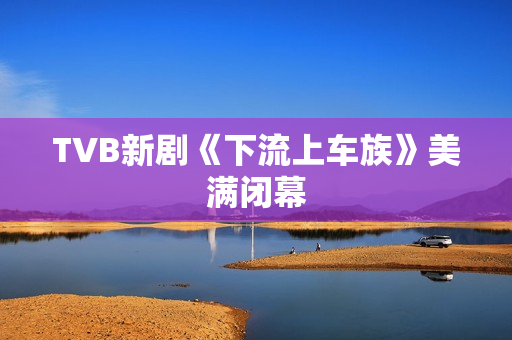 TVB新剧《下流上车族》美满闭幕 TVB新剧《下流上车族》美满闭幕