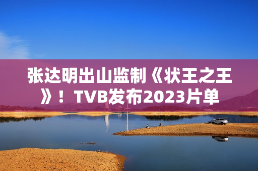 张达明出山监制《状王之王》！TVB发布2023片单