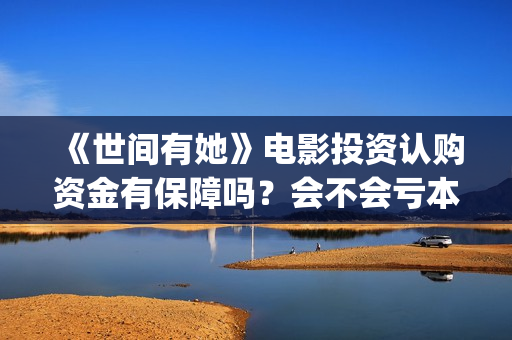 《世间有她》电影投资认购资金有保障吗？会不会亏本？(世间有她电影免费)