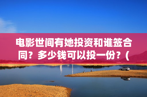 电影世间有她投资和谁签合同？多少钱可以投一份？(世间有她电影演员表)