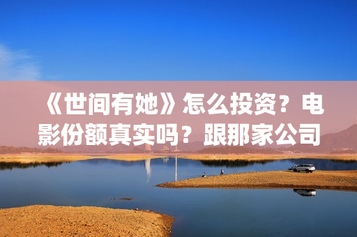 《世间有她》怎么投资？电影份额真实吗？跟那家公司签合同？(世间有她剧情)
