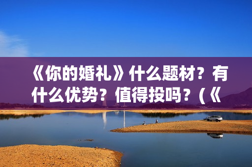 《你的婚礼》什么题材？有什么优势？值得投吗？(《你的婚礼》完整版)