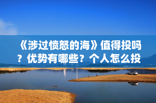 《涉过愤怒的海》值得投吗？优势有哪些？个人怎么投？(涉过愤怒的海电影免费观看完整普通话)
