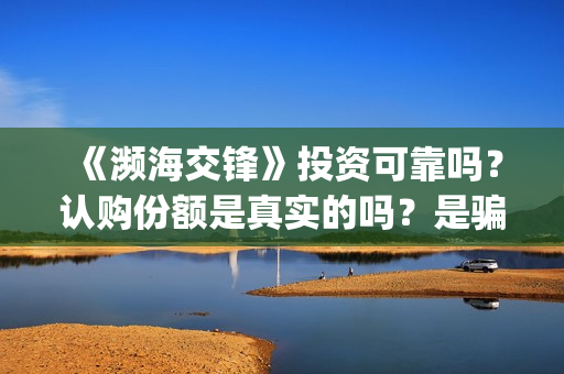 《濒海交锋》投资可靠吗？认购份额是真实的吗？是骗人的吗?(濒海交锋电影投资可靠吗)