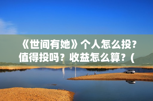 《世间有她》个人怎么投？值得投吗？收益怎么算？(世间有她属于什么片)