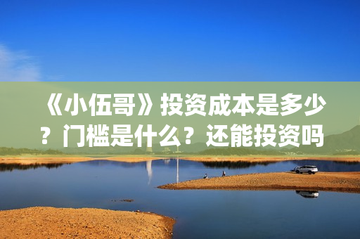 《小伍哥》投资成本是多少？门槛是什么？还能投资吗？(《小伍哥》投资人是谁)