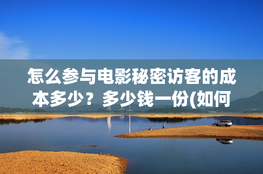 怎么参与电影秘密访客的成本多少？多少钱一份(如何参加电影点映)
