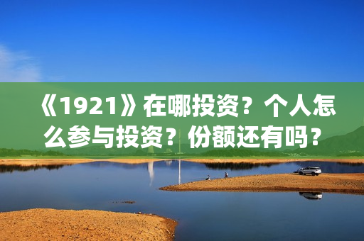 《1921》在哪投资？个人怎么参与投资？份额还有吗？(1921在哪个平台)