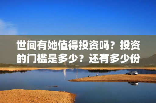 世间有她值得投资吗？投资的门槛是多少？还有多少份额？(世间有她讲什么)