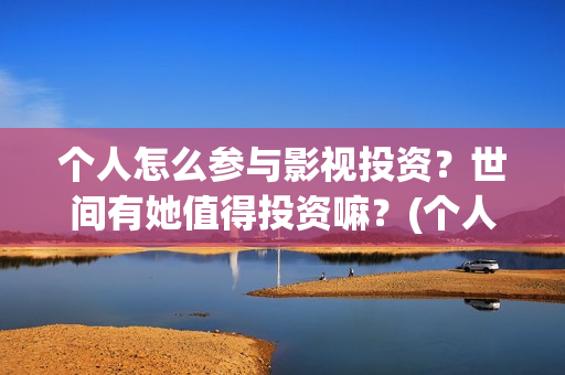 个人怎么参与影视投资？世间有她值得投资嘛？(个人如何参投电影)