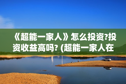 《超能一家人》怎么投资?投资收益高吗? (超能一家人在哪里拍摄)