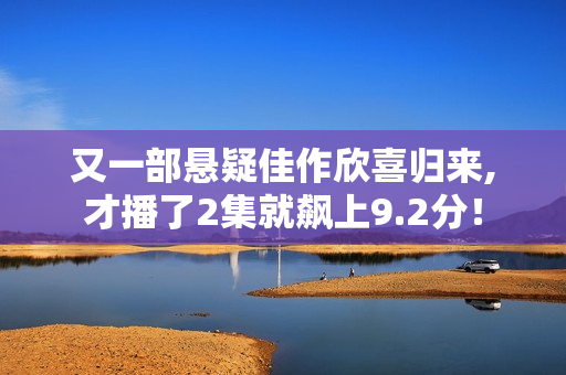 又一部悬疑佳作欣喜归来,才播了2集就飙上9.2分！