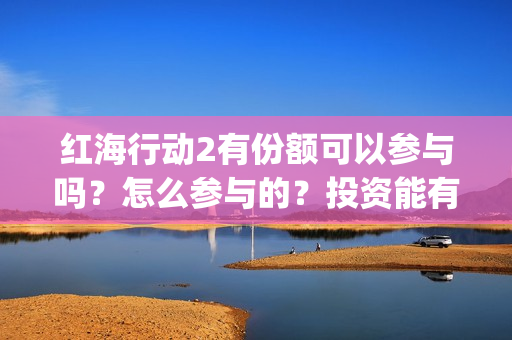 红海行动2有份额可以参与吗？怎么参与的？投资能有几倍收益(红海行动第二个结局)