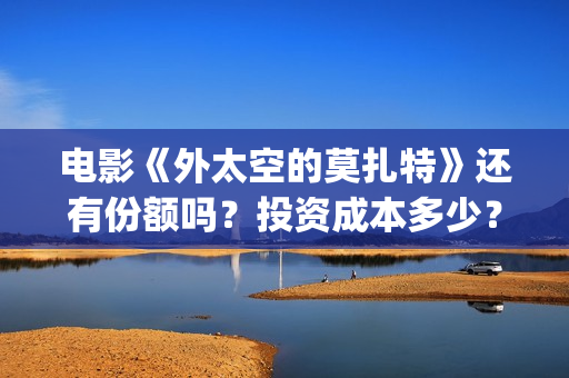 电影《外太空的莫扎特》还有份额吗？投资成本多少？收益怎么算？(外太空的所有电影)