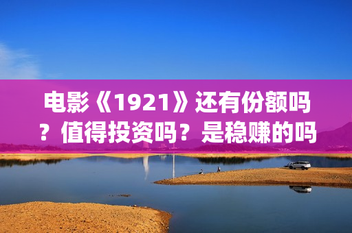 电影《1921》还有份额吗？值得投资吗？是稳赚的吗？(电影《1921》生动完整)