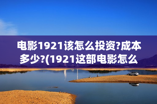 电影1921该怎么投资?成本多少?(1921这部电影怎么样) 电影1921该怎么投资?成本多少?(1921这部电影怎么样)