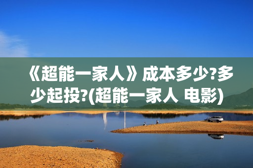 《超能一家人》成本多少?多少起投?(超能一家人 电影)