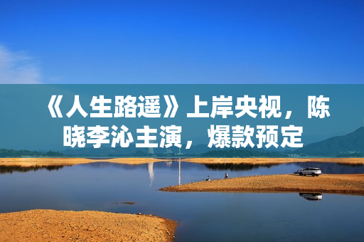 《人生路遥》上岸央视，陈晓李沁主演，爆款预定