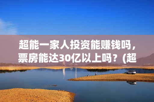 超能一家人投资能赚钱吗，票房能达30亿以上吗？(超能一家人出品公司)