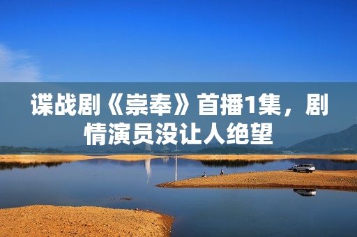 谍战剧《崇奉》首播1集，剧情演员没让人绝望