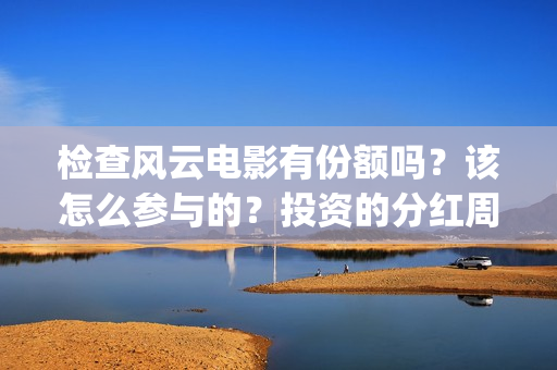 检查风云电影有份额吗？该怎么参与的？投资的分红周期是多久(检察风云 电影)