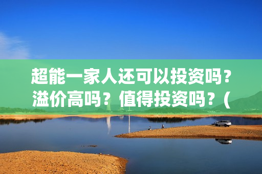 超能一家人还可以投资吗？溢价高吗？值得投资吗？(超能一家人官宣)