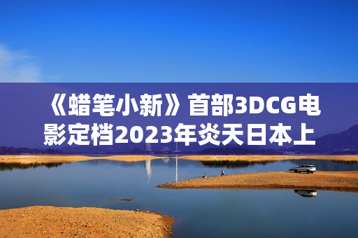 《蜡笔小新》首部3DCG电影定档2023年炎天日本上映
