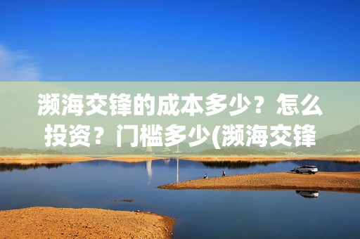 濒海交锋的成本多少？怎么投资？门槛多少(濒海交锋都谁投资了)