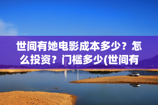 世间有她电影成本多少?怎么投资?门槛多少(世间有她电影宣发) 世间有她电影成本多少?怎么投资?门槛多少(世间有她电影宣发)