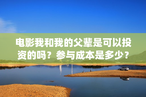 电影我和我的父辈是可以投资的吗？参与成本是多少？怎么投？(电影我和我的父辈免费观看完整版)