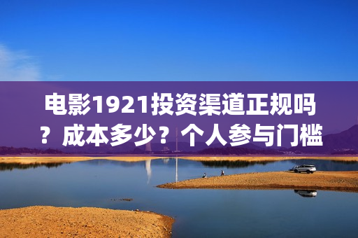 电影1921投资渠道正规吗?成本多少?个人参与门槛最低多少?(电影1921投资方有哪些上市公司) 电影1921投资渠道正规吗?成本多少?个人参与门槛最低多少?(电影1921投资方有哪些上市公司)