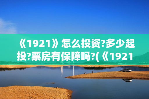 《1921》怎么投资?多少起投?票房有保障吗?(《1921》怎么样)