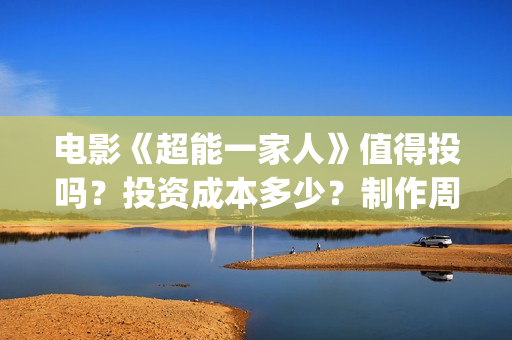电影《超能一家人》值得投吗？投资成本多少？制作周期多久？(《超能一家人》)