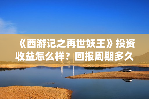 《西游记之再世妖王》投资收益怎么样？回报周期多久？成本是多少？(西游记之再世妖王免费播放完整版)