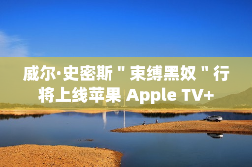 威尔·史密斯＂束缚黑奴＂行将上线苹果 Apple TV+