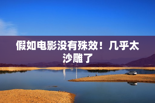 假如电影没有殊效！几乎太沙雕了